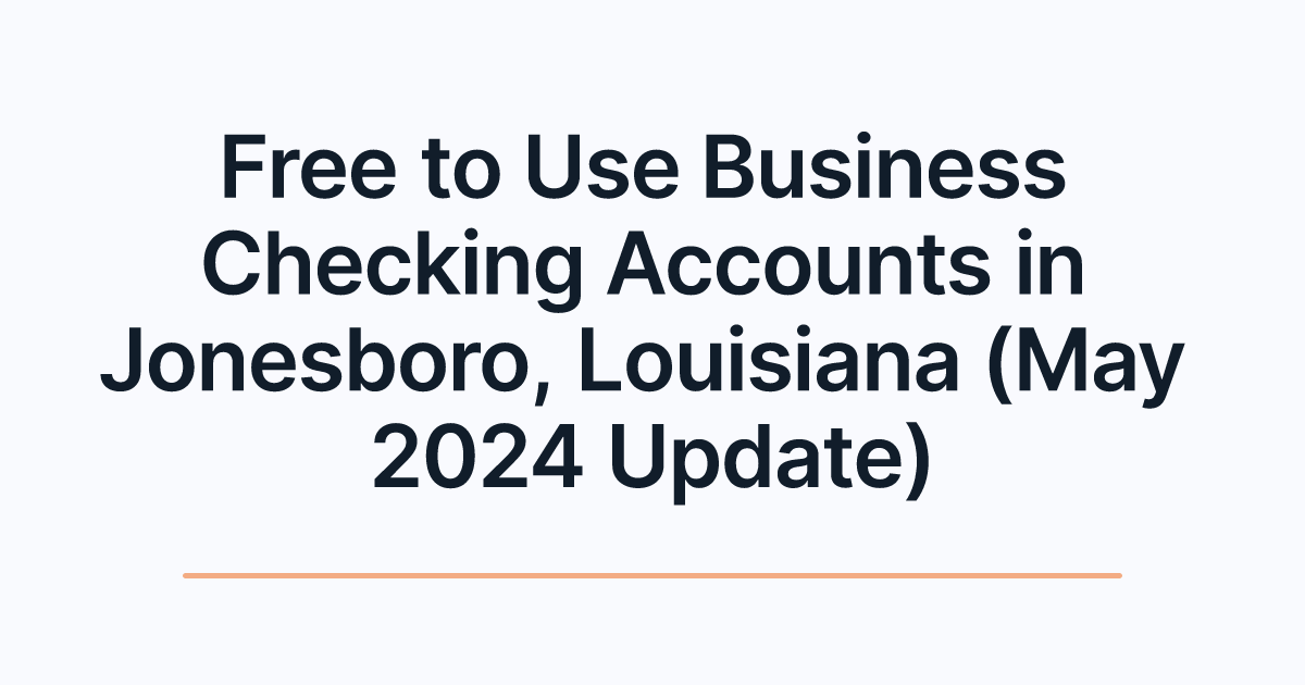 Free to Use Business Checking Accounts in Jonesboro, Louisiana (May 2024 Update)